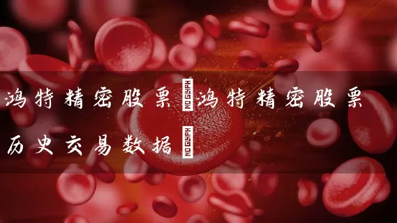 鸿特精密股票(鸿特精密股票历史交易数据) (https://www.cnq.net/) 股票基础教程 第1张