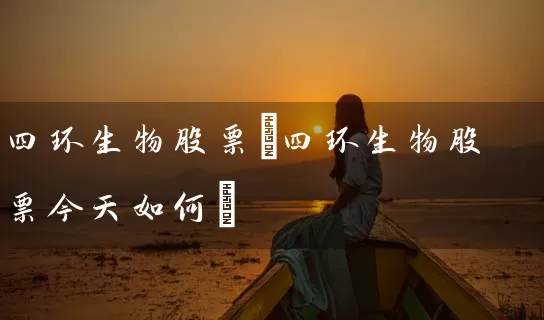 四环生物股票(四环生物股票今天如何) (https://www.cnq.net/) 股票基础教程 第1张
