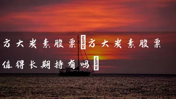 方大炭素股票(方大炭素股票值得长期持有吗) (https://www.cnq.net/) 股票基础教程 第1张