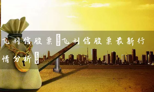 飞利信股票(飞利信股票最新行情分析) 股票基础教程 第1张-学习理财网 飞利信股票(飞利信股票最新行情分析) (https://www.cnq.net/) 股票基础教程 第1张