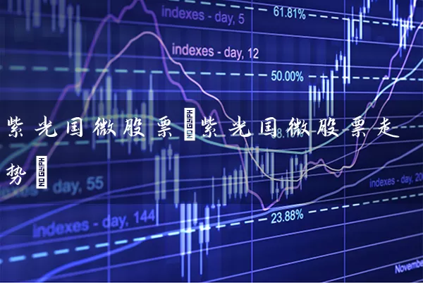 紫光国微股票(紫光国微股票走势) 股票基础教程 第1张-学习理财网 紫光国微股票(紫光国微股票走势) (https://www.cnq.net/) 股票基础教程 第1张