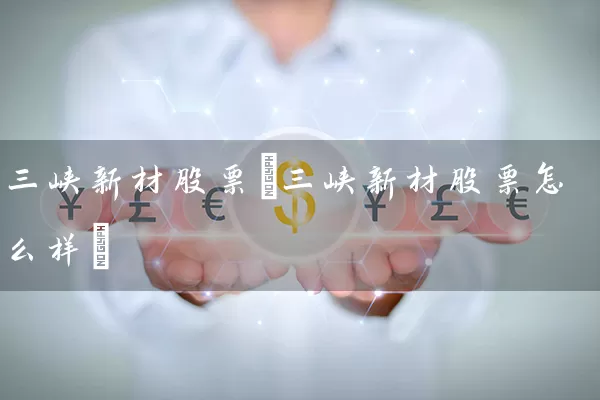 三峡新材股票(三峡新材股票怎么样) (https://www.cnq.net/) 股票基础教程 第1张