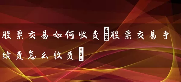 股票交易如何收费(股票交易手续费怎么收费) 股票基础教程 第1张-学习理财网 股票交易如何收费(股票交易手续费怎么收费) (https://www.cnq.net/) 股票基础教程 第1张