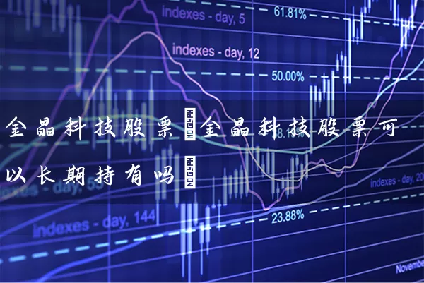 金晶科技股票(金晶科技股票可以长期持有吗) 股票基础教程 第1张-学习理财网 金晶科技股票(金晶科技股票可以长期持有吗) (https://www.cnq.net/) 股票基础教程 第1张