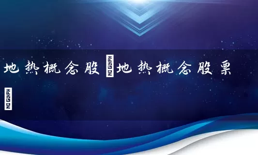 地热概念股(地热概念股票) 股票基础教程 第1张-学习理财网 地热概念股(地热概念股票) (https://www.cnq.net/) 股票基础教程 第1张