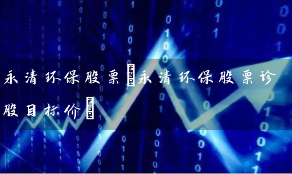 永清环保股票(永清环保股票诊股目标价) 股票基础教程 第1张-学习理财网 永清环保股票(永清环保股票诊股目标价) (https://www.cnq.net/) 股票基础教程 第1张