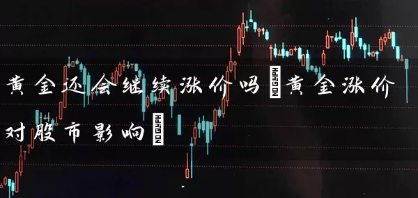 黄金还会继续涨价吗(黄金涨价对股市影响) 股票基础教程 第1张-学习理财网 黄金还会继续涨价吗(黄金涨价对股市影响) (https://www.cnq.net/) 股票基础教程 第1张