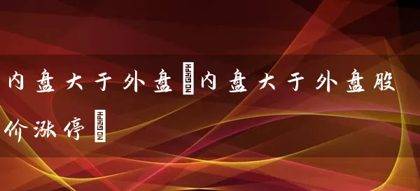 内盘大于外盘(内盘大于外盘股价涨停) (https://www.cnq.net/) 股票基础教程 第1张