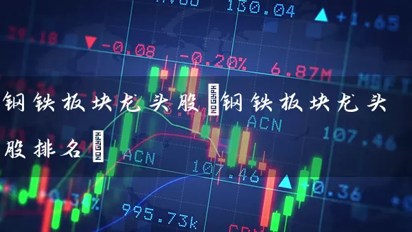 钢铁板块龙头股(钢铁板块龙头股排名) (https://www.cnq.net/) 股票基础教程 第1张