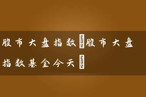 股市大盘指数(股市大盘指数基金今天) (https://www.cnq.net/) 股票基础教程 第1张