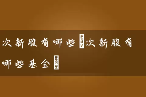 次新股有哪些(次新股有哪些基金) (https://www.cnq.net/) 股票基础教程 第1张