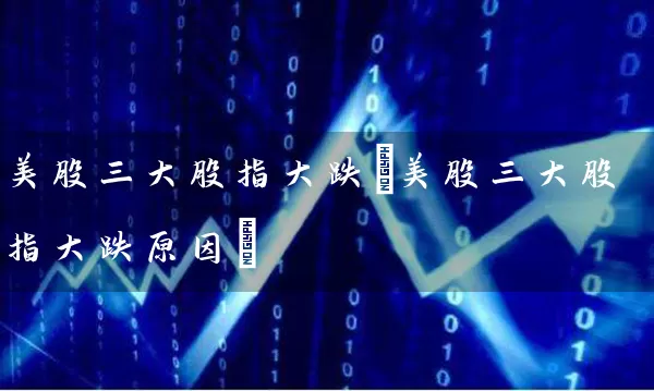 美股三大股指大跌(美股三大股指大跌原因) (https://www.cnq.net/) 股票基础教程 第1张