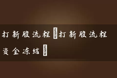打新股流程(打新股流程资金冻结) 股票基础教程 第1张-学习理财网 打新股流程(打新股流程资金冻结) (https://www.cnq.net/) 股票基础教程 第1张