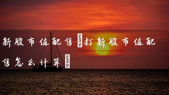 新股市值配售(打新股市值配售怎么计算) (https://www.cnq.net/) 股票基础教程 第1张