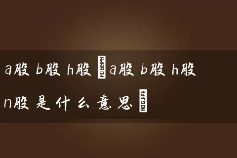 a股b股h股(a股b股h股n股是什么意思) (https://www.cnq.net/) 股票基础教程 第1张
