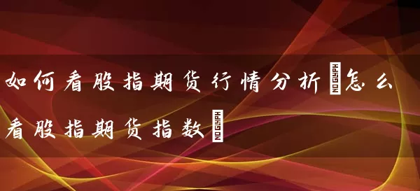 如何看股指期货行情分析(怎么看股指期货指数) (https://www.cnq.net/) 股票基础教程 第1张