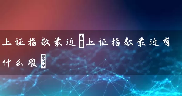 上证指数最近(上证指数最近有什么股) (https://www.cnq.net/) 股票基础教程 第1张