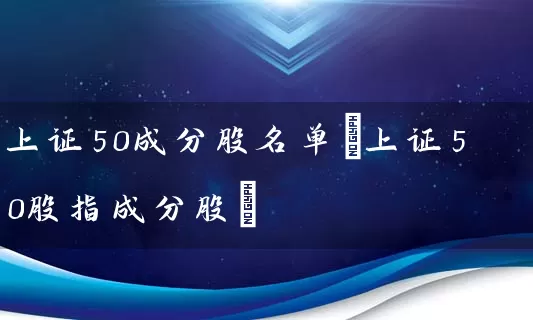 上证50成分股名单(上证50股指成分股) 股票基础教程 第1张-学习理财网 上证50成分股名单(上证50股指成分股) (https://www.cnq.net/) 股票基础教程 第1张