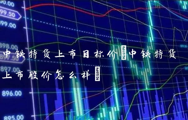 中铁特货上市目标价(中铁特货上市股价怎么样) (https://www.cnq.net/) 股票基础教程 第1张