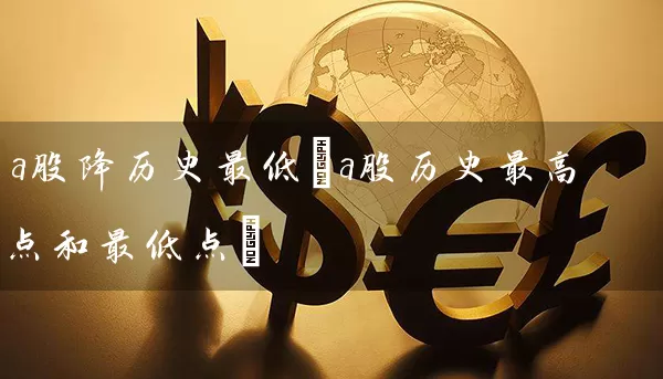 a股降历史最低(a股历史最高点和最低点) 股票基础教程 第1张-学习理财网 a股降历史最低(a股历史最高点和最低点) (https://www.cnq.net/) 股票基础教程 第1张