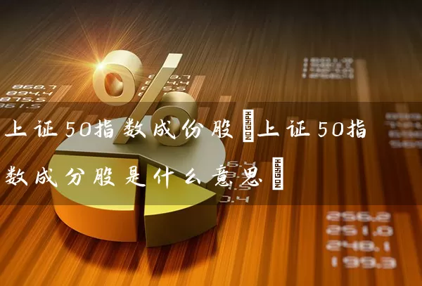 上证50指数成份股(上证50指数成分股是什么意思) 股票基础教程 第1张-学习理财网 上证50指数成份股(上证50指数成分股是什么意思) (https://www.cnq.net/) 股票基础教程 第1张