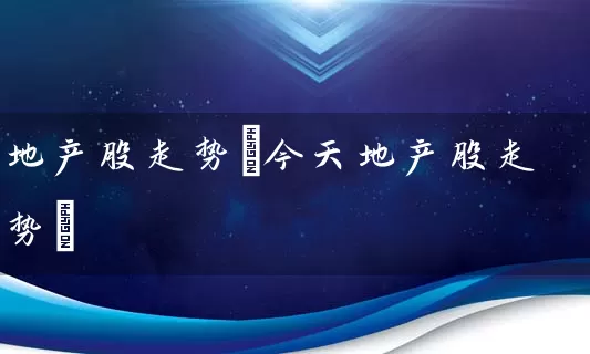 地产股走势(今天地产股走势) 股票基础教程 第1张-学习理财网 地产股走势(今天地产股走势) (https://www.cnq.net/) 股票基础教程 第1张