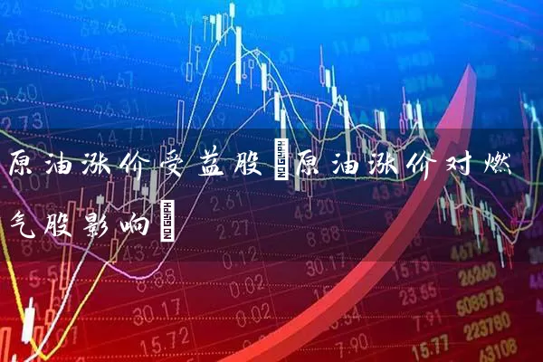 原油涨价受益股(原油涨价对燃气股影响) (https://www.cnq.net/) 股票基础教程 第1张