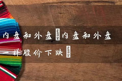 内盘和外盘(内盘和外盘一样股价下跌) 股票基础教程 第1张-学习理财网 内盘和外盘(内盘和外盘一样股价下跌) (https://www.cnq.net/) 股票基础教程 第1张