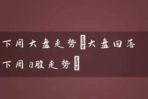 下周大盘走势(大盘回落下周a股走势) (https://www.cnq.net/) 股票基础教程 第1张