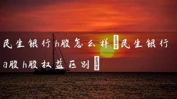 民生银行h股怎么样(民生银行a股h股权益区别) (https://www.cnq.net/) 股票基础教程 第1张