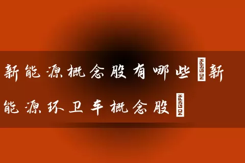 新能源概念股有哪些(新能源环卫车概念股) (https://www.cnq.net/) 股票基础教程 第1张
