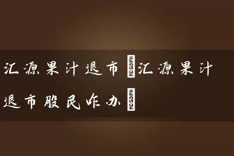 汇源果汁退市(汇源果汁退市股民咋办) (https://www.cnq.net/) 股票基础教程 第1张