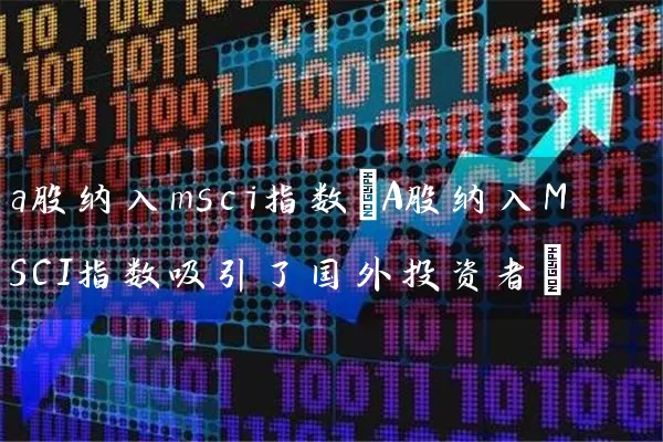 a股纳入msci指数(A股纳入MSCI指数吸引了国外投资者) (https://www.cnq.net/) 股票基础教程 第1张