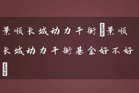 景顺长城动力平衡(景顺长城动力平衡基金好不好) (https://www.cnq.net/) 基金基础教程 第1张