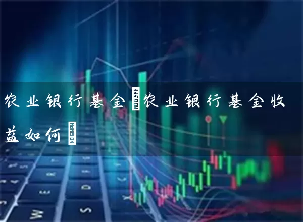 农业银行基金(农业银行基金收益如何) (https://www.cnq.net/) 基金基础教程 第1张