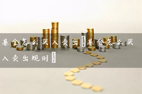 基金怎么买入卖出(基金怎么买入卖出规则) (https://www.cnq.net/) 基金基础教程 第1张