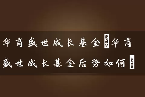 华商盛世成长基金(华商盛世成长基金后势如何) (https://www.cnq.net/) 基金基础教程 第1张