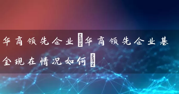华商领先企业(华商领先企业基金现在情况如何) (https://www.cnq.net/) 基金基础教程 第1张