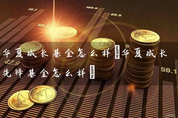 华夏成长基金怎么样(华夏成长先锋基金怎么样) (https://www.cnq.net/) 基金基础教程 第1张
