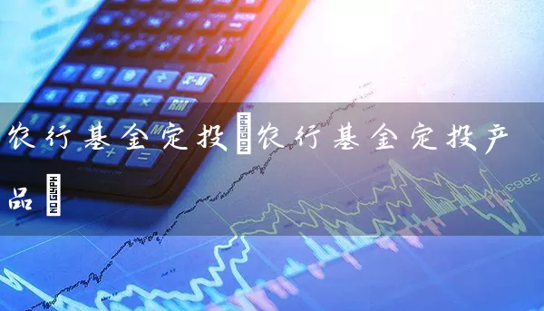 农行基金定投(农行基金定投产品) 基金基础教程 第1张-学习理财网 农行基金定投(农行基金定投产品) (https://www.cnq.net/) 基金基础教程 第1张