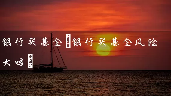银行买基金(银行买基金风险大吗) (https://www.cnq.net/) 基金基础教程 第1张