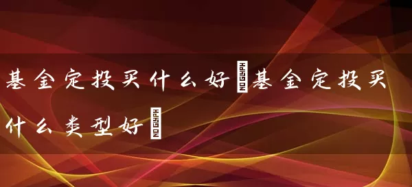 基金定投买什么好(基金定投买什么类型好) (https://www.cnq.net/) 基金基础教程 第1张