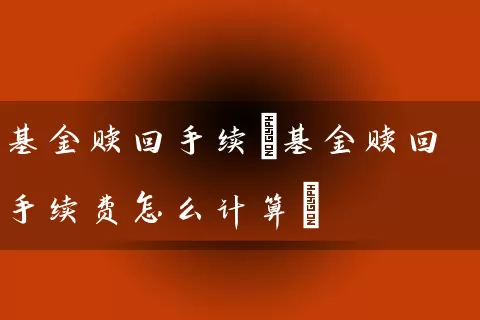 基金赎回手续(基金赎回手续费怎么计算) (https://www.cnq.net/) 基金基础教程 第1张