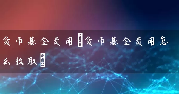 货币基金费用(货币基金费用怎么收取) (https://www.cnq.net/) 基金基础教程 第1张