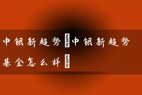 中银新趋势(中银新趋势基金怎么样) 基金基础教程 第1张-学习理财网 中银新趋势(中银新趋势基金怎么样) (https://www.cnq.net/) 基金基础教程 第1张