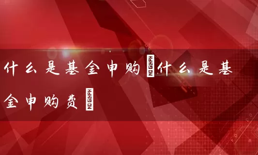 什么是基金申购(什么是基金申购费) 基金基础教程 第1张-学习理财网 什么是基金申购(什么是基金申购费) (https://www.cnq.net/) 基金基础教程 第1张