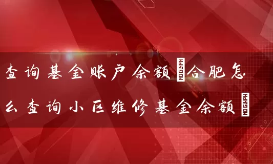 查询基金账户余额(合肥怎么查询小区维修基金余额) 基金基础教程 第1张-学习理财网 查询基金账户余额(合肥怎么查询小区维修基金余额) (https://www.cnq.net/) 基金基础教程 第1张