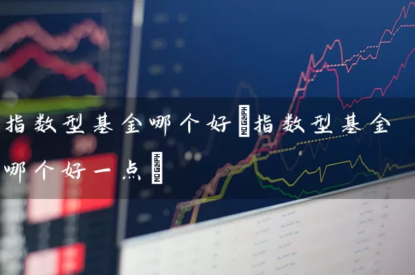 指数型基金哪个好(指数型基金哪个好一点) (https://www.cnq.net/) 基金基础教程 第1张