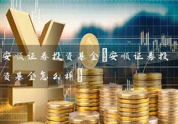 安顺证券投资基金(安顺证券投资基金怎么样) (https://www.cnq.net/) 基金基础教程 第1张