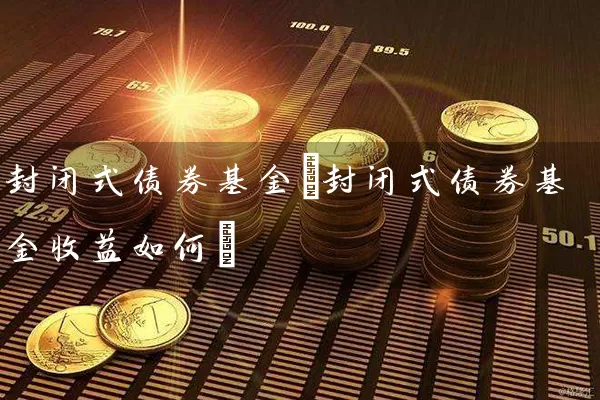 封闭式债券基金(封闭式债券基金收益如何) (https://www.cnq.net/) 基金基础教程 第1张